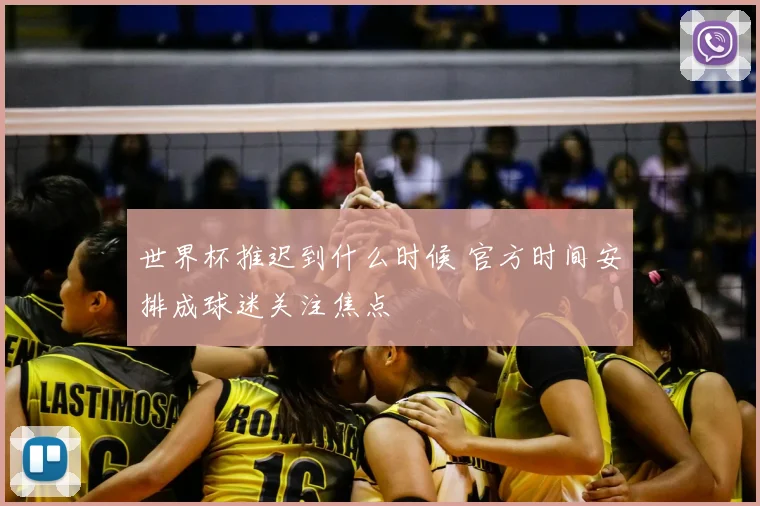 世界杯推迟到什么时候 官方时间安排成球迷关注焦点