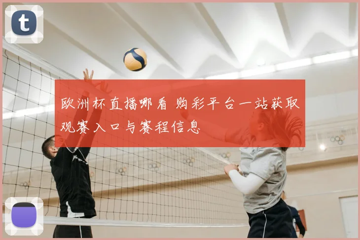 欧洲杯直播哪看 购彩平台一站获取观赛入口与赛程信息