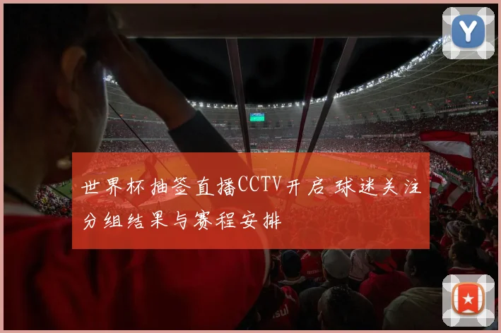 世界杯抽签直播CCTV开启 球迷关注分组结果与赛程安排