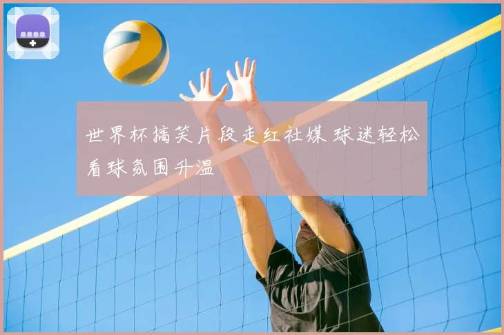 世界杯搞笑片段走红社媒 球迷轻松看球氛围升温
