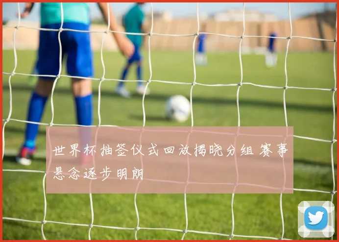 世界杯抽签仪式回放揭晓分组 赛事悬念逐步明朗