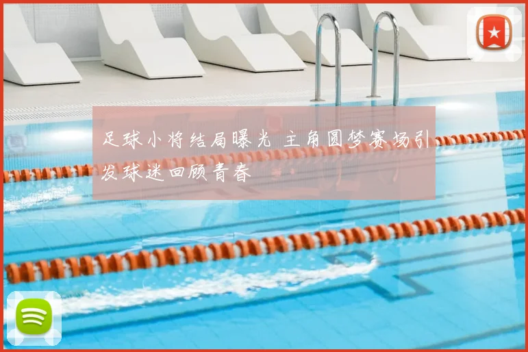 足球小将结局曝光 主角圆梦赛场引发球迷回顾青春
