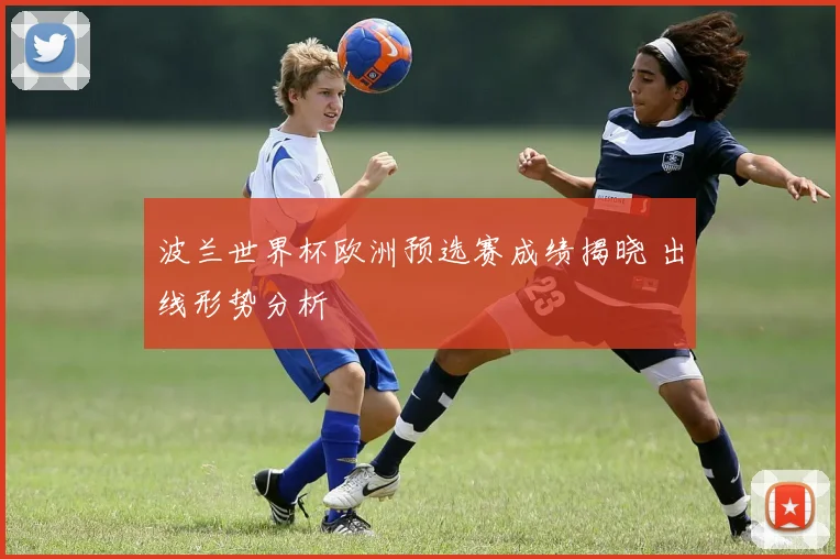 波兰世界杯欧洲预选赛成绩揭晓 出线形势分析