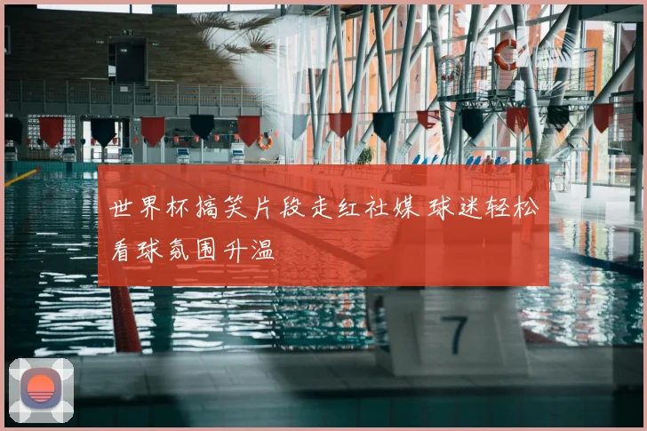 世界杯搞笑片段走红社媒 球迷轻松看球氛围升温