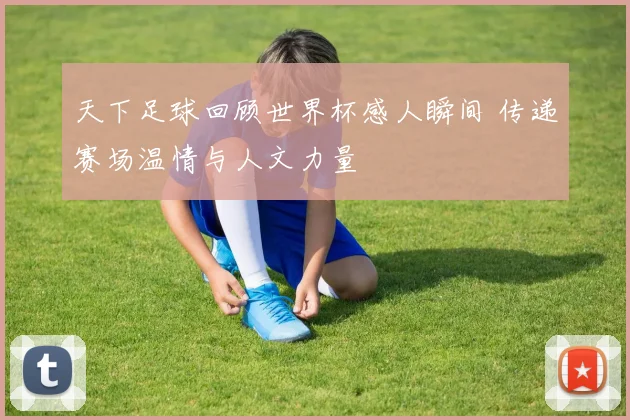 天下足球回顾世界杯感人瞬间 传递赛场温情与人文力量