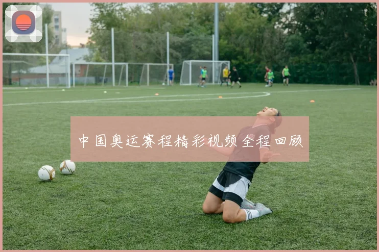 中国奥运赛程精彩视频全程回顾