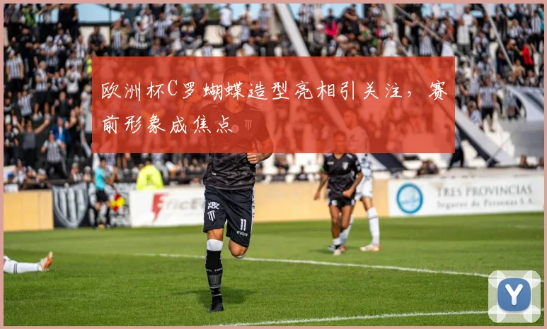 欧洲杯C罗蝴蝶造型亮相引关注，赛前形象成焦点