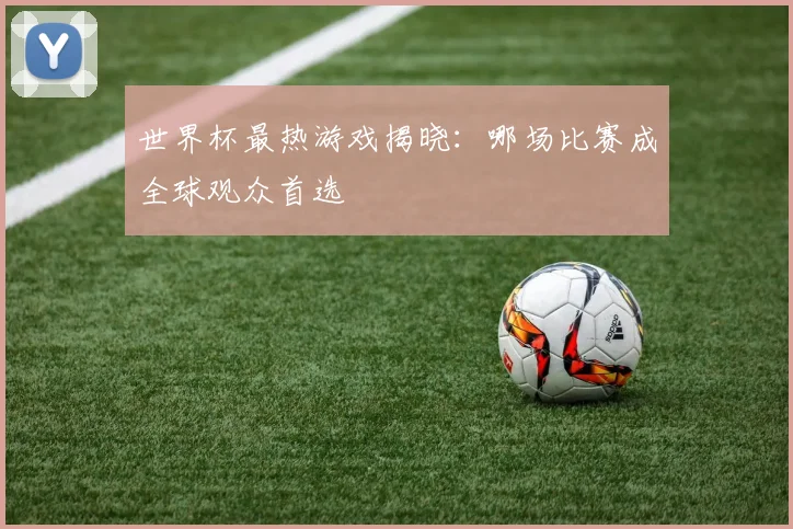 世界杯最热游戏揭晓：哪场比赛成全球观众首选