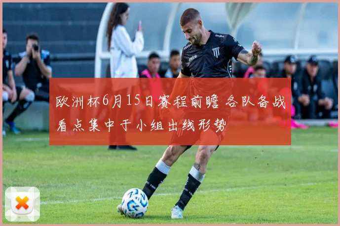 欧洲杯6月15日赛程前瞻 各队备战看点集中于小组出线形势