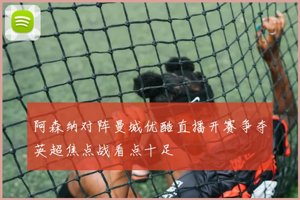 阿森纳对阵曼城优酷直播开赛争夺英超焦点战看点十足