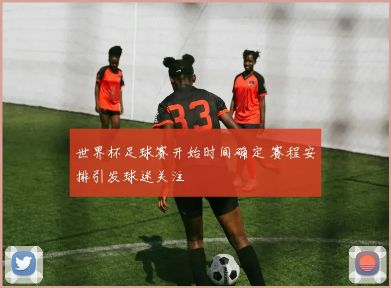 世界杯足球赛开始时间确定 赛程安排引发球迷关注
